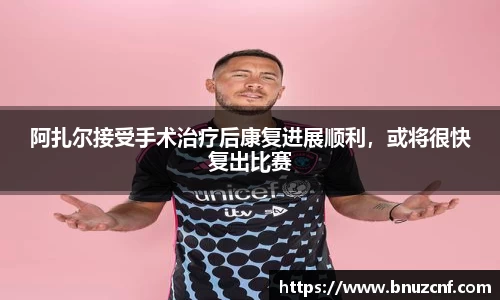 阿扎尔接受手术治疗后康复进展顺利，或将很快复出比赛
