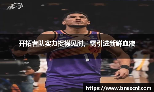 开拓者队实力捉襟见肘，需引进新鲜血液