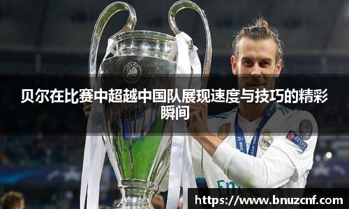 贝尔在比赛中超越中国队展现速度与技巧的精彩瞬间